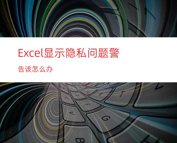 Excel显示隐私问题警告该怎么办