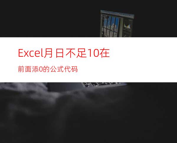 Excel月日不足10在前面添0的公式代码