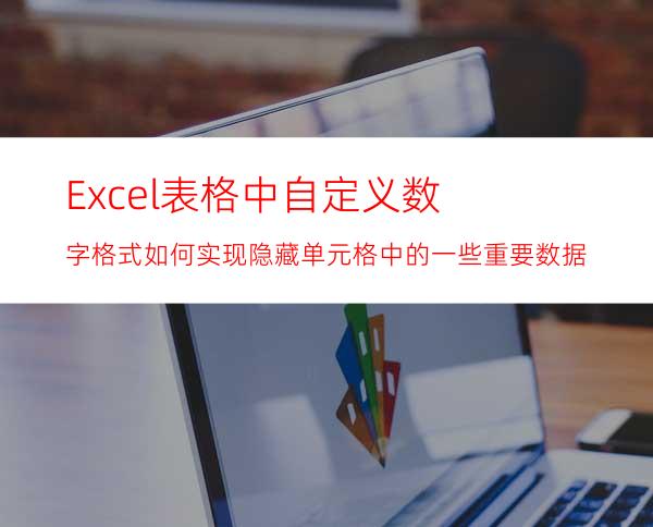 Excel表格中自定义数字格式如何实现隐藏单元格中的一些重要数据?