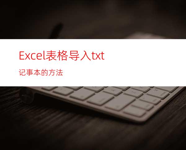 Excel表格导入txt记事本的方法