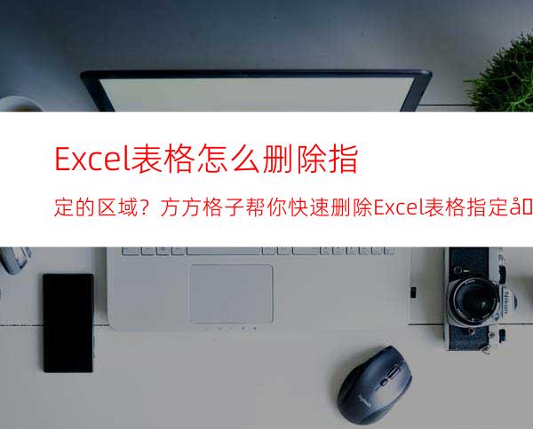 Excel表格怎么删除指定的区域？方方格子帮你快速删除Excel表格指定区域