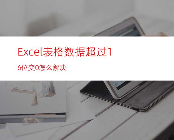 Excel表格数据超过16位变0怎么解决