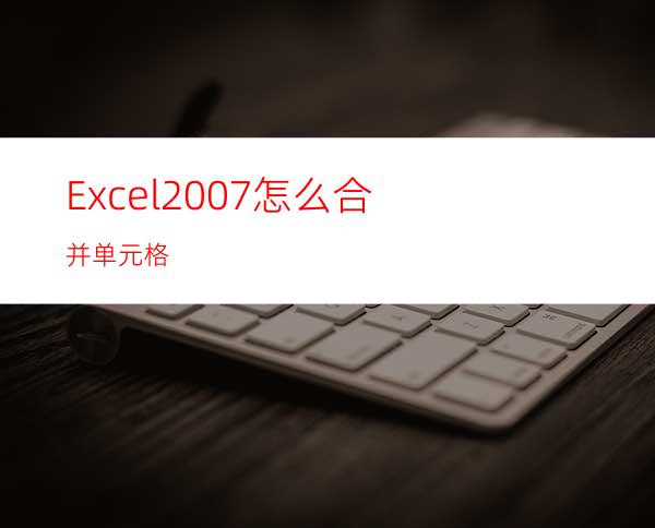 Excel2007怎么合并单元格?