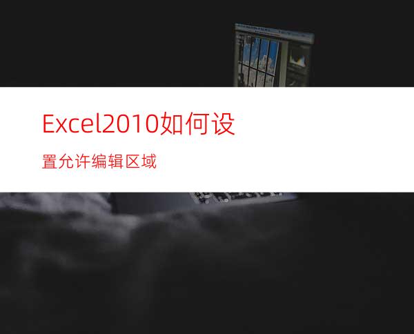 Excel2010如何设置允许编辑区域?