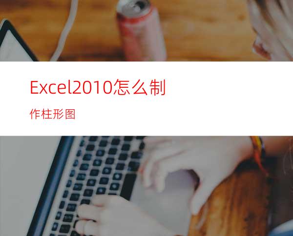 Excel2010怎么制作柱形图