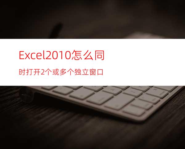 Excel2010怎么同时打开2个或多个独立窗口?