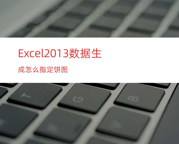 Excel2013数据生成怎么指定饼图