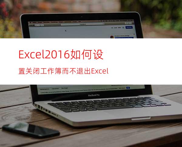 Excel2016如何设置关闭工作簿而不退出Excel