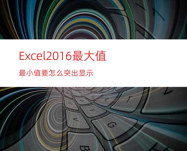 Excel2016最大值最小值要怎么突出显示?