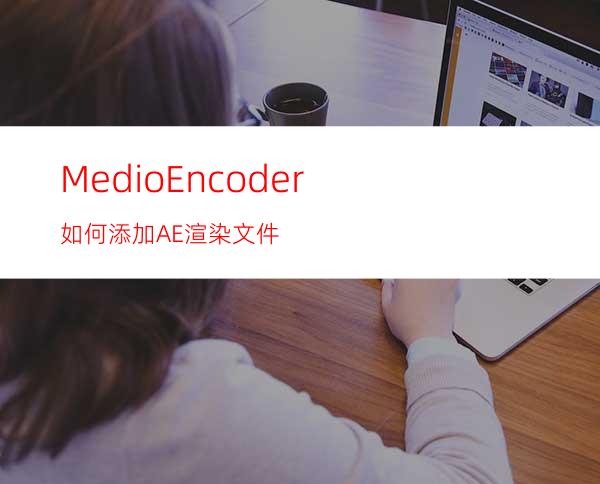 MedioEncoder如何添加AE渲染文件