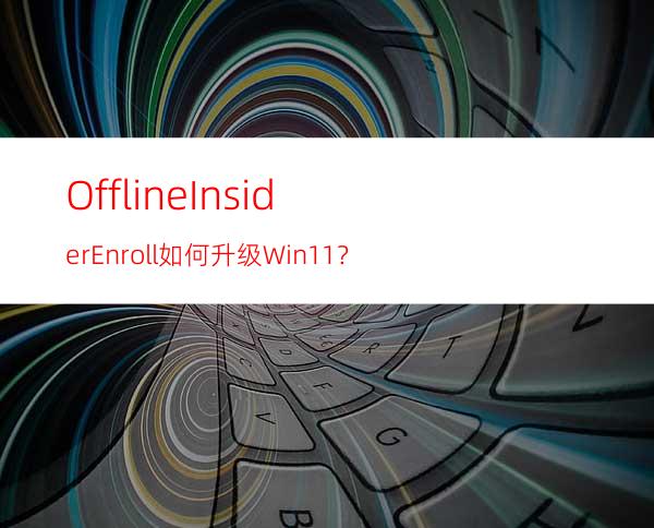 OfflineInsiderEnroll如何升级Win11？