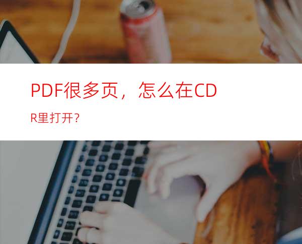 PDF很多页，怎么在CDR里打开？