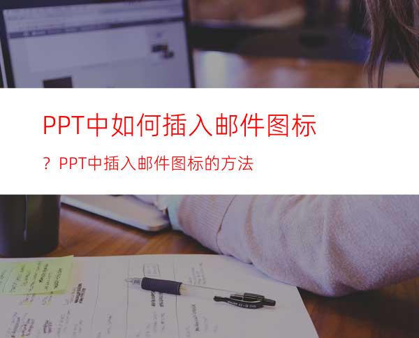 PPT中如何插入邮件图标？PPT中插入邮件图标的方法