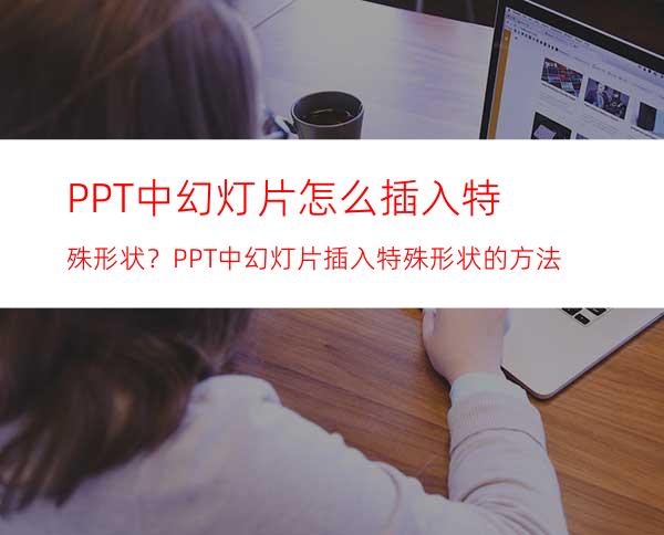 PPT中幻灯片怎么插入特殊形状？PPT中幻灯片插入特殊形状的方法