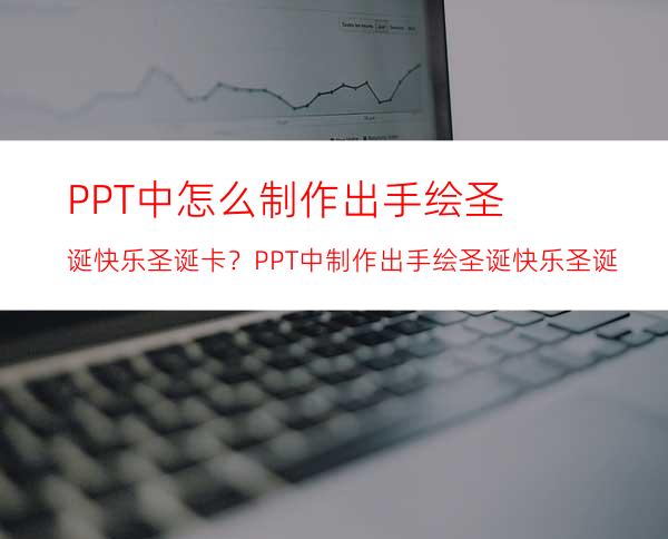 PPT中怎么制作出手绘圣诞快乐圣诞卡？PPT中制作出手绘圣诞快乐圣诞卡的方法