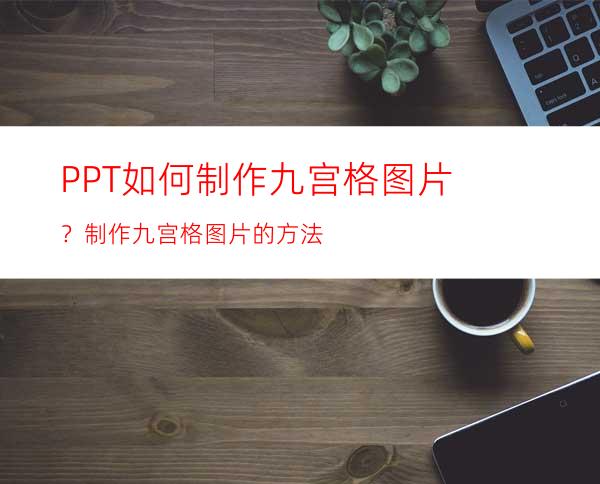 PPT如何制作九宫格图片？制作九宫格图片的方法