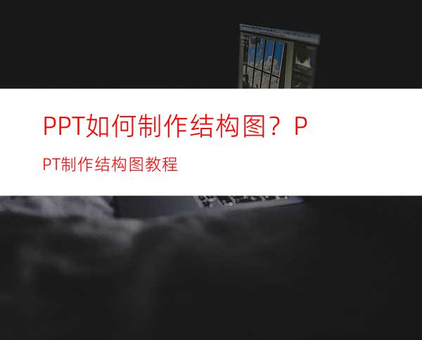 PPT如何制作结构图？PPT制作结构图教程