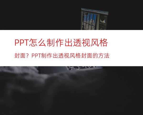 PPT怎么制作出透视风格封面？PPT制作出透视风格封面的方法