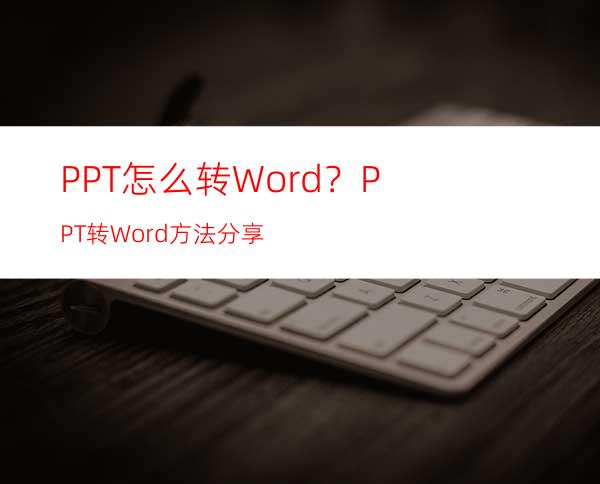 PPT怎么转Word？PPT转Word方法分享