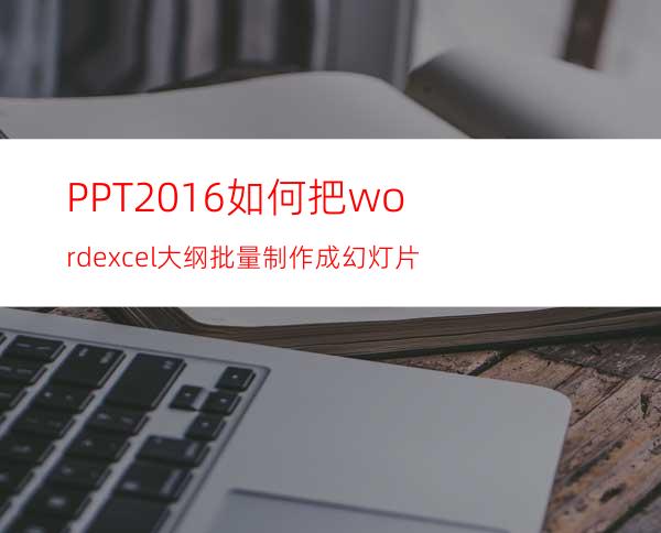 PPT2016如何把word/excel大纲批量制作成幻灯片