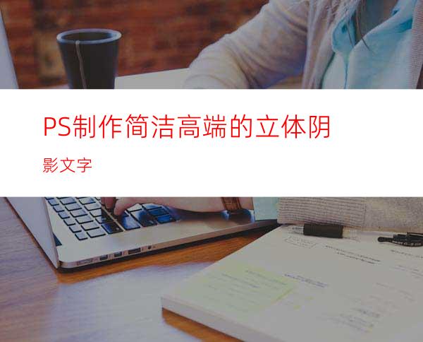 PS制作简洁高端的立体阴影文字