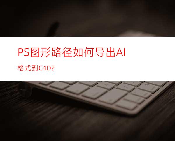 PS图形路径如何导出AI格式到C4D？