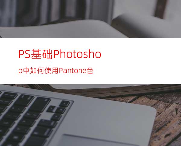 PS基础:Photoshop中如何使用Pantone色