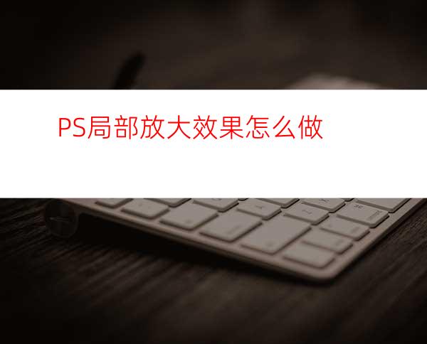 PS局部放大效果怎么做