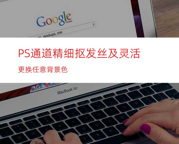 PS通道精细抠发丝及灵活更换任意背景色