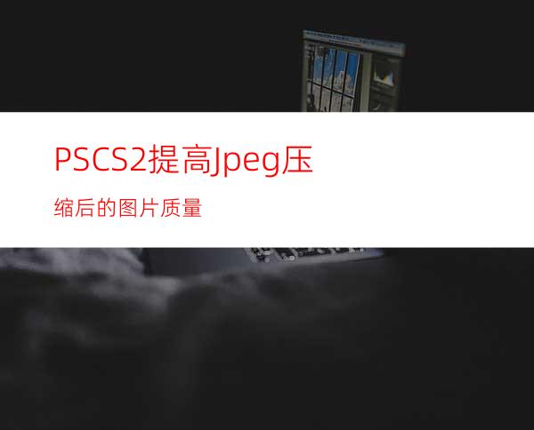 PSCS2提高Jpeg压缩后的图片质量