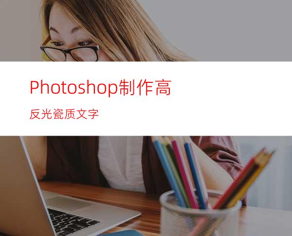 Photoshop制作高反光瓷质文字