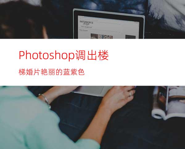 Photoshop调出楼梯婚片艳丽的蓝紫色