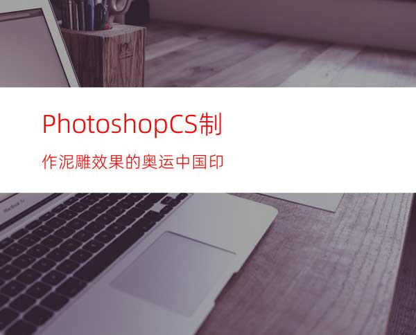 PhotoshopCS制作泥雕效果的奥运中国印