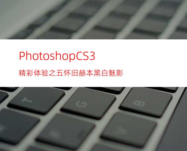 PhotoshopCS3精彩体验之五:怀旧赫本黑白魅影