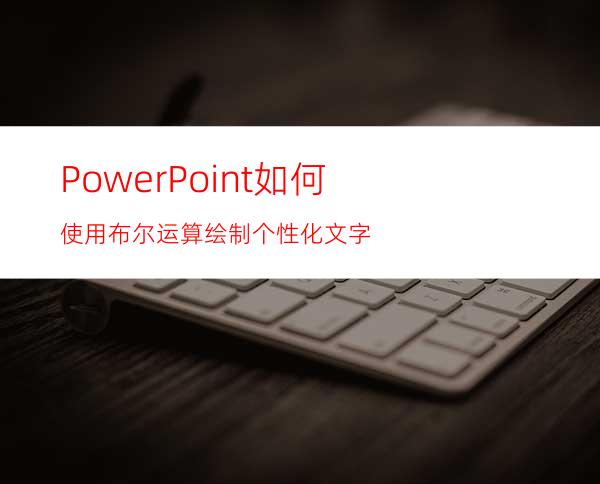 PowerPoint如何使用布尔运算绘制个性化文字