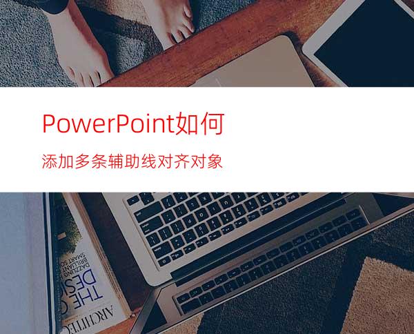 PowerPoint如何添加多条辅助线对齐对象