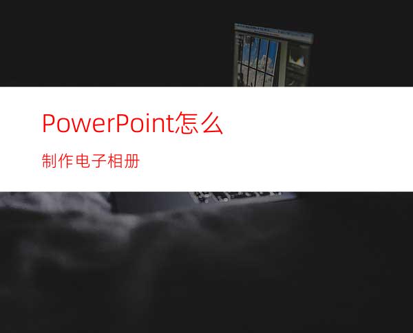 PowerPoint怎么制作电子相册