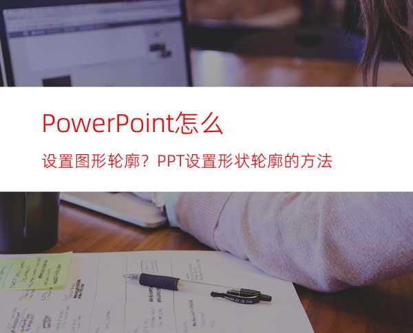 PowerPoint怎么设置图形轮廓？PPT设置形状轮廓的方法