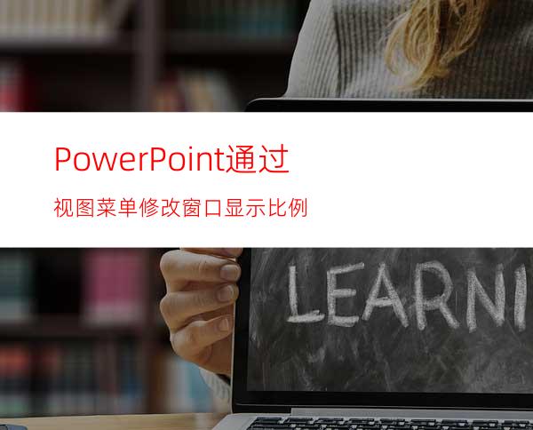 PowerPoint通过视图菜单修改窗口显示比例