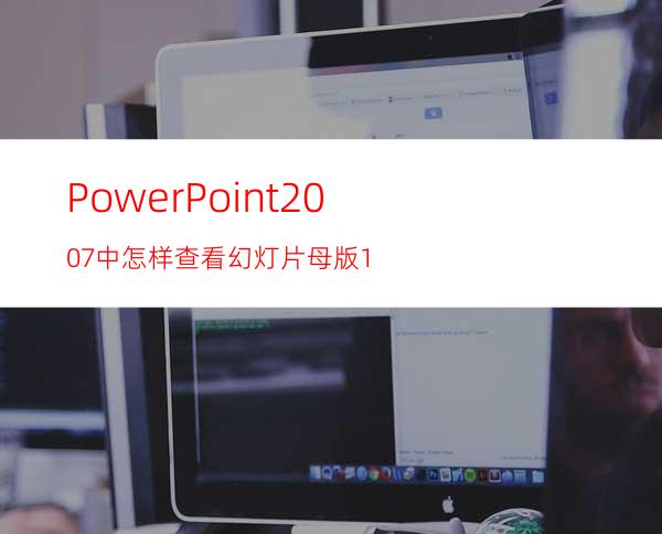 PowerPoint2007中怎样查看幻灯片母版1