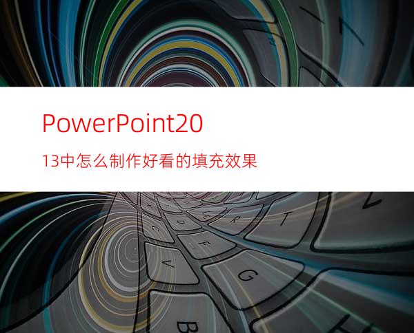 PowerPoint2013中怎么制作好看的填充效果