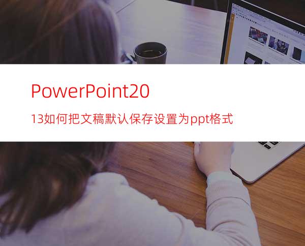 PowerPoint2013如何把文稿默认保存设置为ppt格式