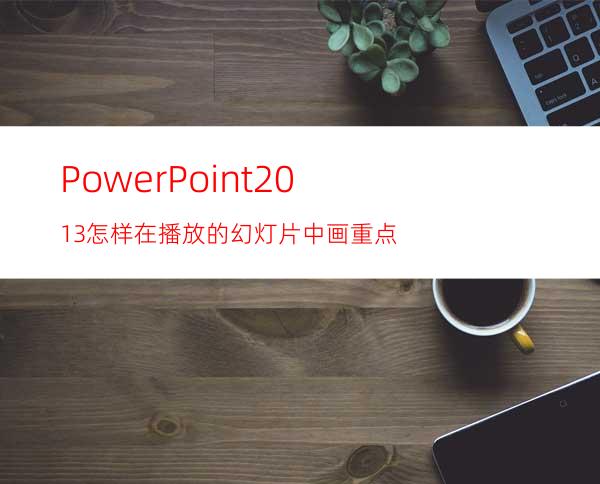 PowerPoint2013怎样在播放的幻灯片中画重点