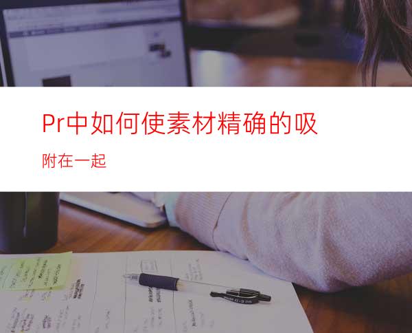 Pr中如何使素材精确的吸附在一起