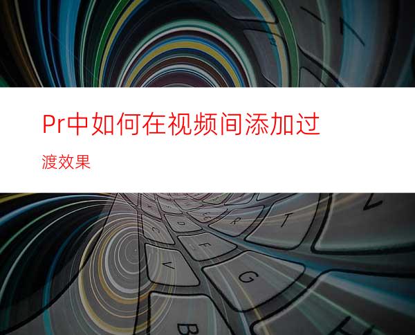 Pr中如何在视频间添加过渡效果