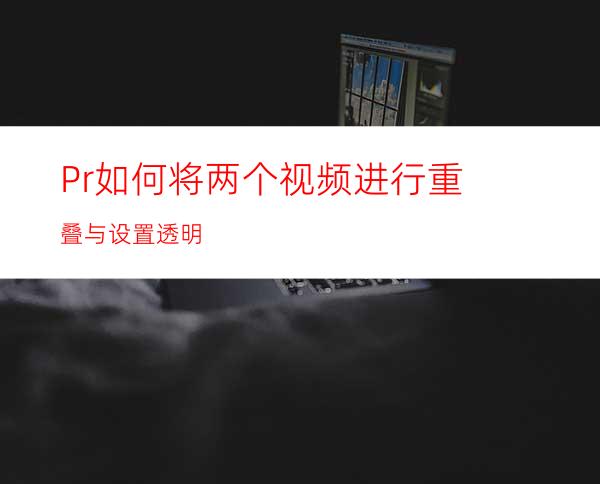 Pr如何将两个视频进行重叠与设置透明