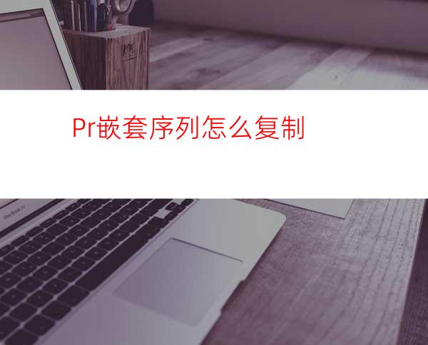 Pr嵌套序列怎么复制