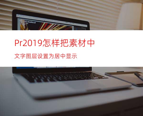 Pr2019怎样把素材中文字图层设置为居中显示