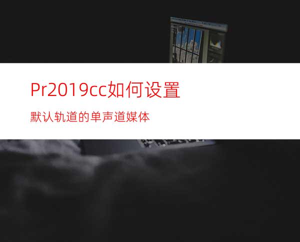 Pr2019cc如何设置默认轨道的单声道媒体