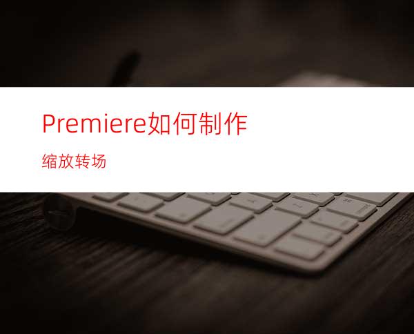 Premiere如何制作缩放转场